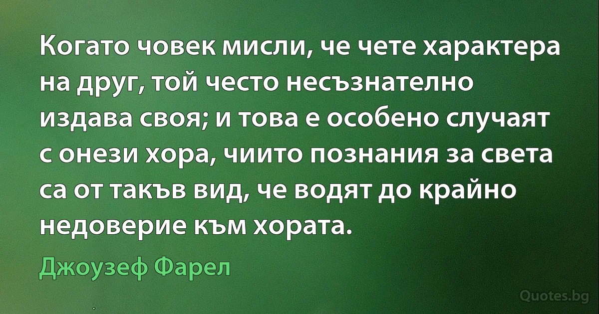 Когато човек мисли, че чете характера на друг, той често несъзнателно издава своя; и това е особено случаят с онези хора, чиито познания за света са от такъв вид, че водят до крайно недоверие към хората. (Джоузеф Фарел)