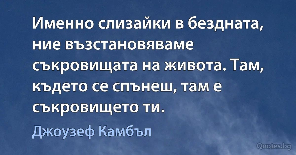 Именно слизайки в бездната, ние възстановяваме съкровищата на живота. Там, където се спънеш, там е съкровището ти. (Джоузеф Камбъл)