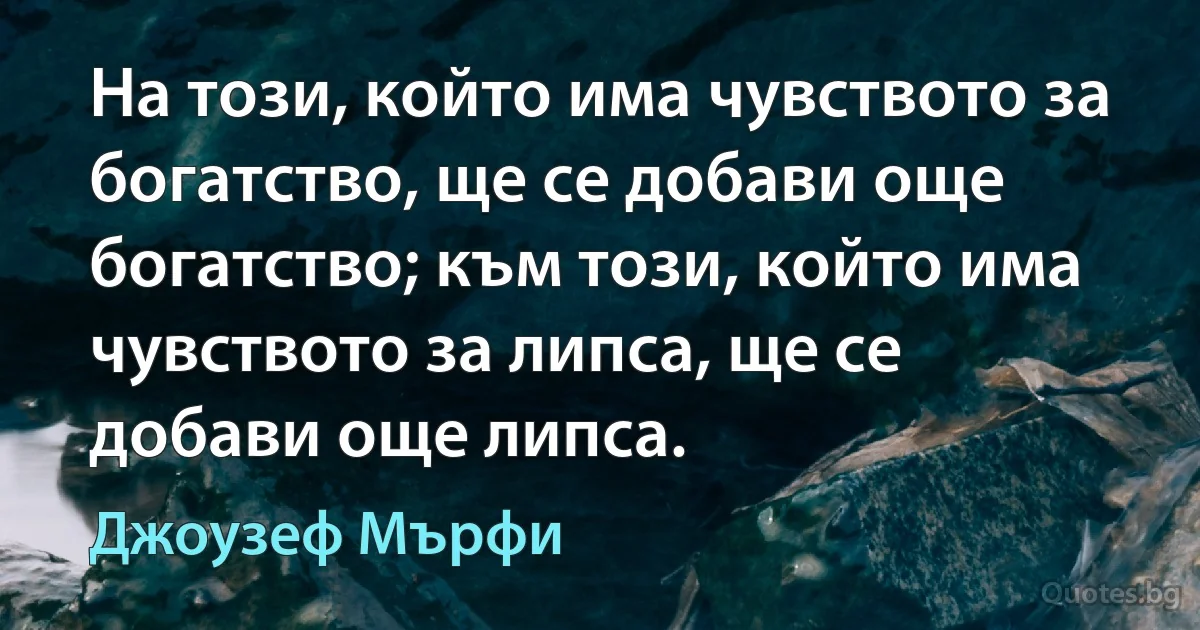 На този, който има чувството за богатство, ще се добави още богатство; към този, който има чувството за липса, ще се добави още липса. (Джоузеф Мърфи)