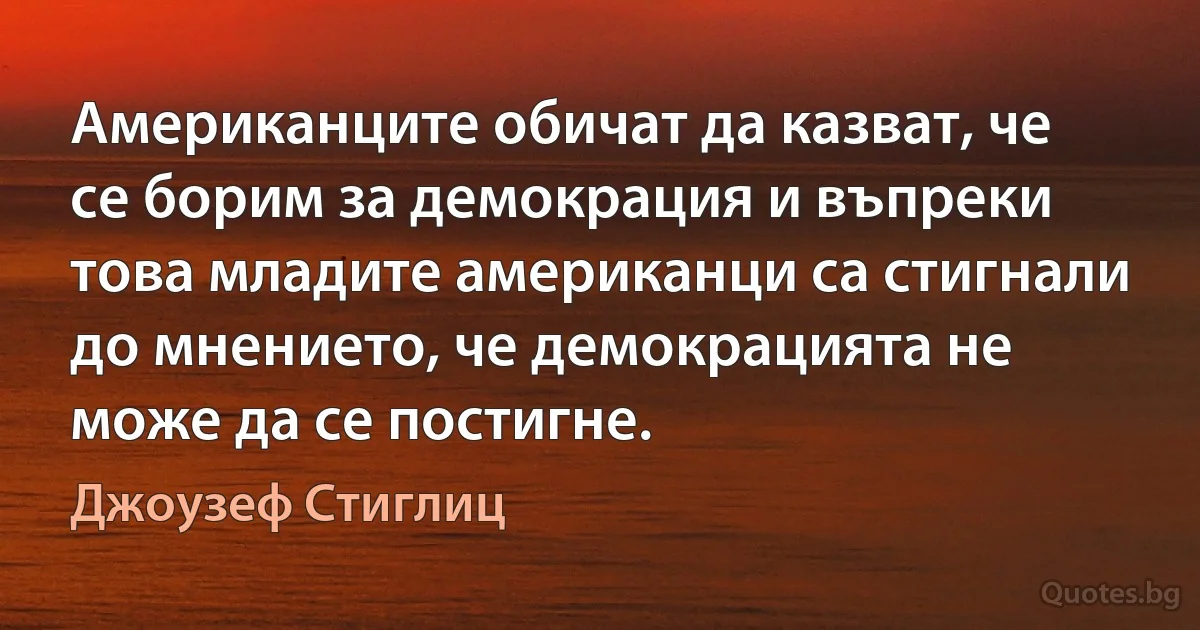 Американците обичат да казват, че се борим за демокрация и въпреки това младите американци са стигнали до мнението, че демокрацията не може да се постигне. (Джоузеф Стиглиц)