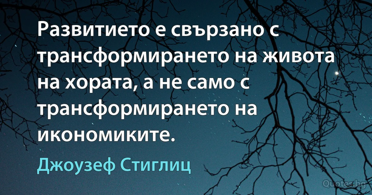 Развитието е свързано с трансформирането на живота на хората, а не само с трансформирането на икономиките. (Джоузеф Стиглиц)