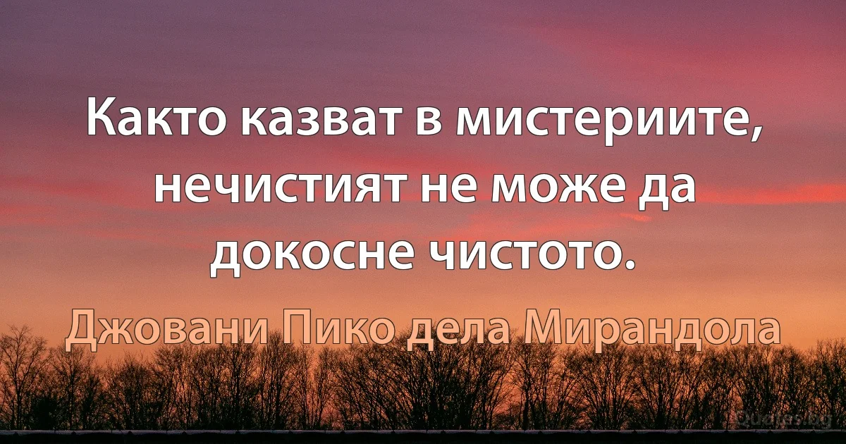 Както казват в мистериите, нечистият не може да докосне чистото. (Джовани Пико дела Мирандола)