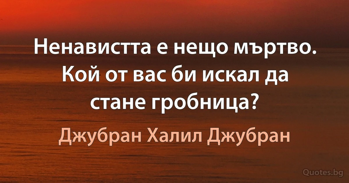 Ненавистта е нещо мъртво. Кой от вас би искал да стане гробница? (Джубран Халил Джубран)