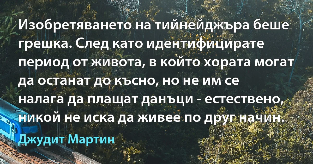 Изобретяването на тийнейджъра беше грешка. След като идентифицирате период от живота, в който хората могат да останат до късно, но не им се налага да плащат данъци - естествено, никой не иска да живее по друг начин. (Джудит Мартин)