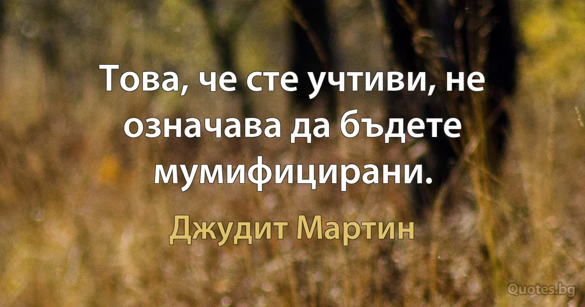 Това, че сте учтиви, не означава да бъдете мумифицирани. (Джудит Мартин)