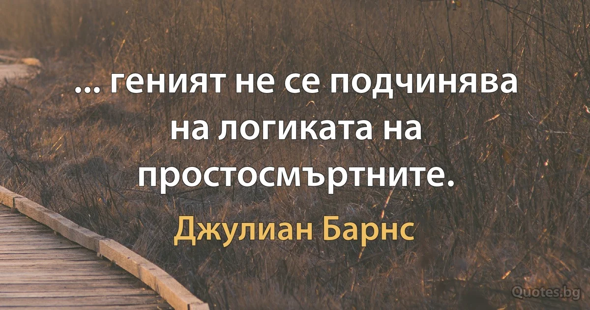 ... геният не се подчинява на логиката на простосмъртните. (Джулиан Барнс)