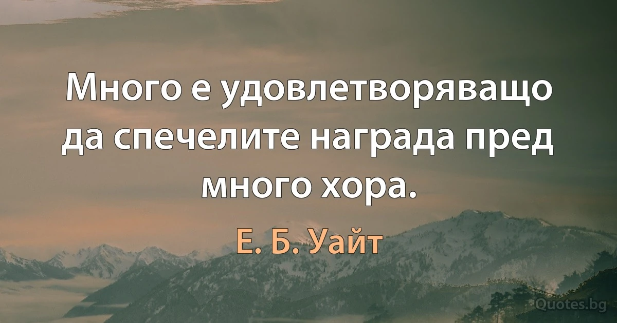 Много е удовлетворяващо да спечелите награда пред много хора. (Е. Б. Уайт)