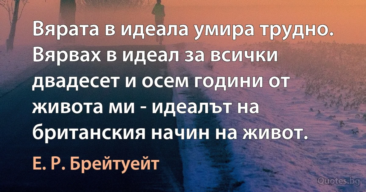 Вярата в идеала умира трудно. Вярвах в идеал за всички двадесет и осем години от живота ми - идеалът на британския начин на живот. (Е. Р. Брейтуейт)