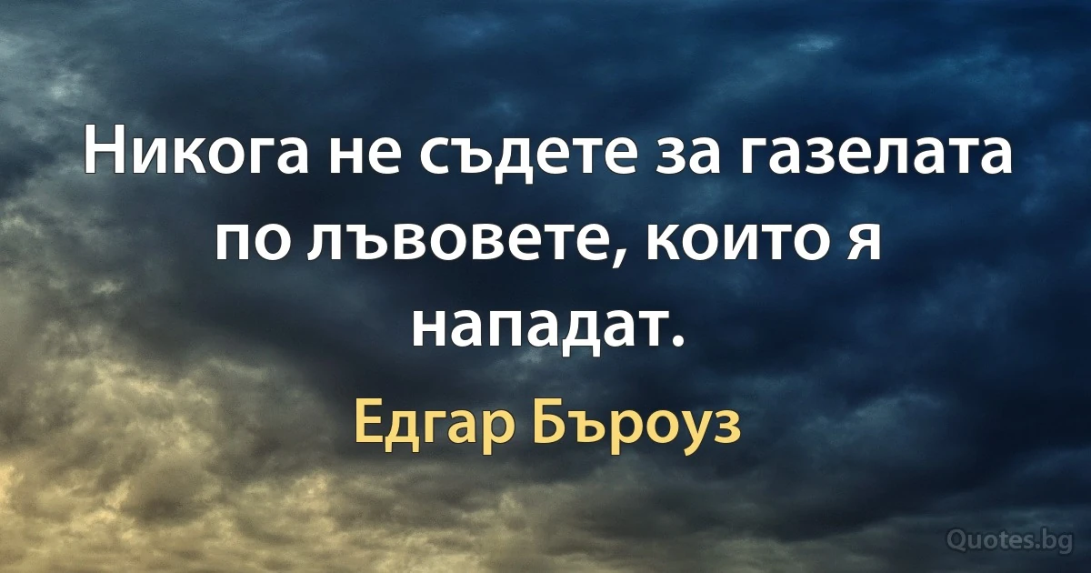 Никога не съдете за газелата по лъвовете, които я нападат. (Едгар Бъроуз)