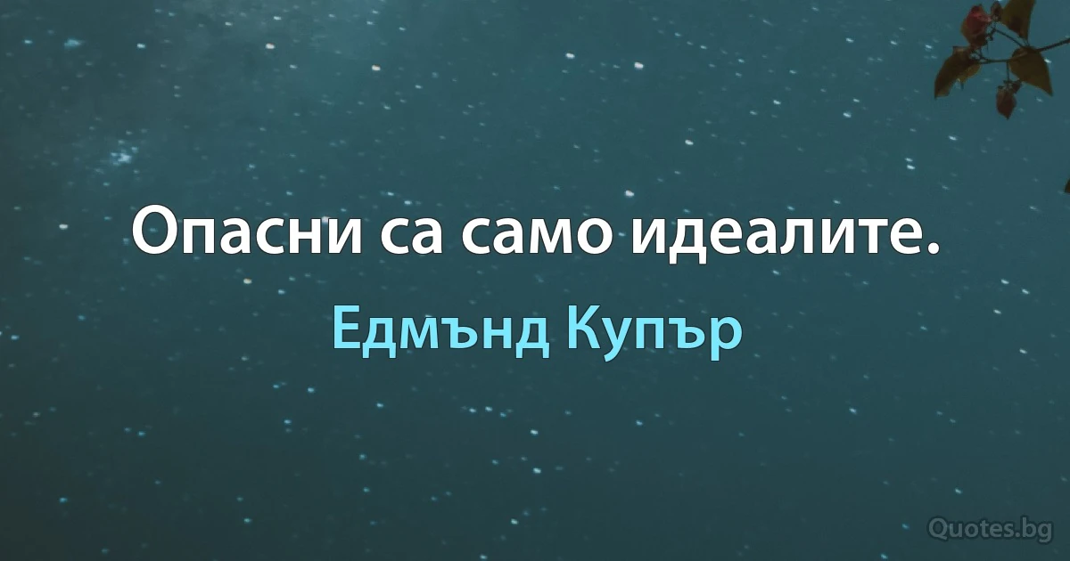 Опасни са само идеалите. (Едмънд Купър)