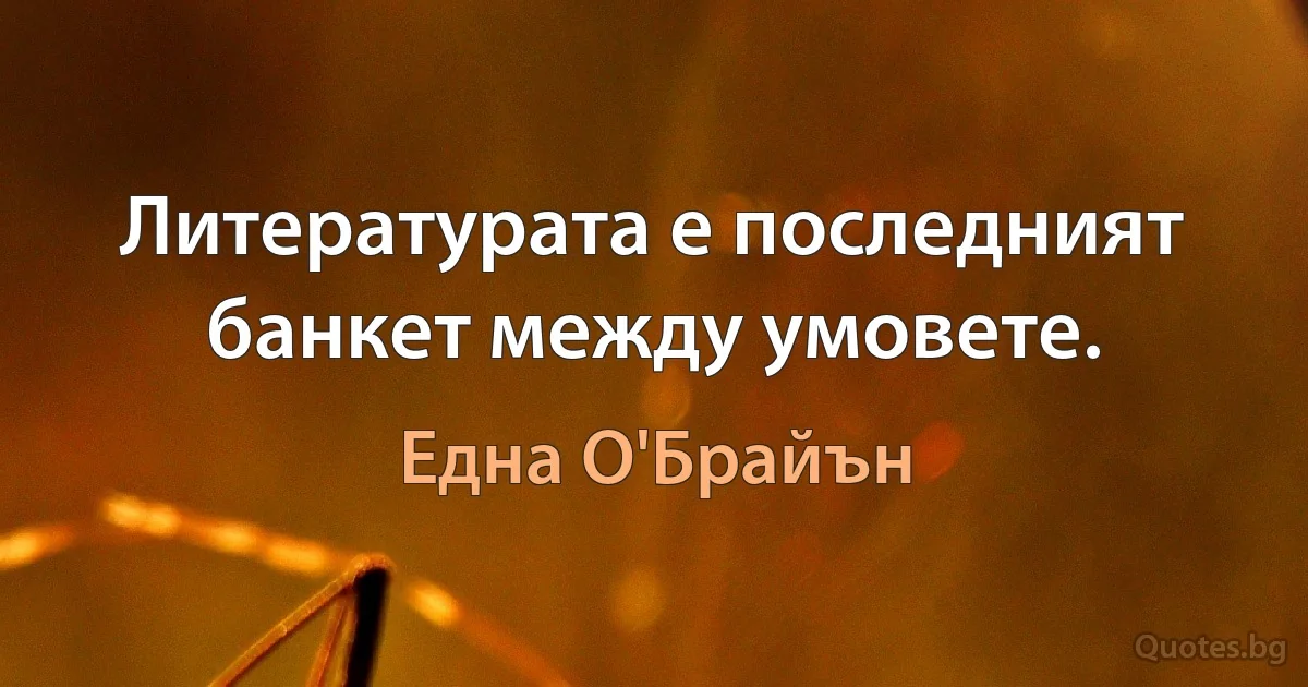 Литературата е последният банкет между умовете. (Една О'Брайън)