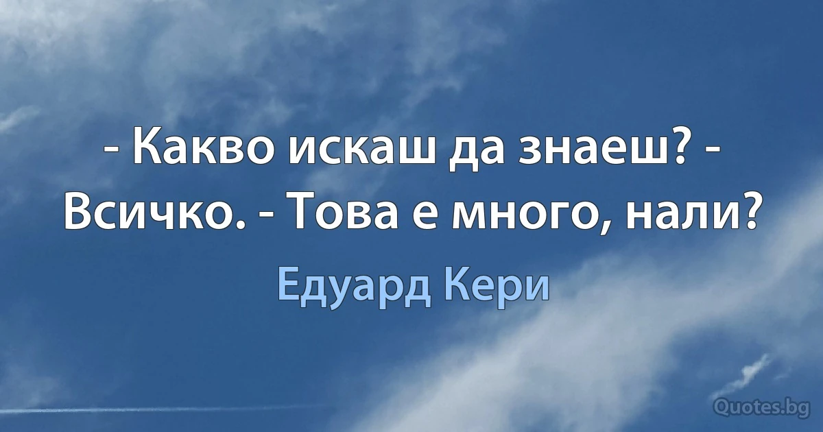 - Какво искаш да знаеш? - Всичко. - Това е много, нали? (Едуард Кери)