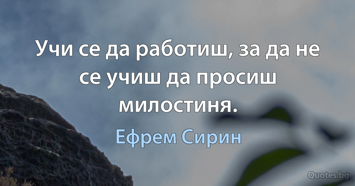 Учи се да работиш, за да не се учиш да просиш милостиня. (Ефрем Сирин)