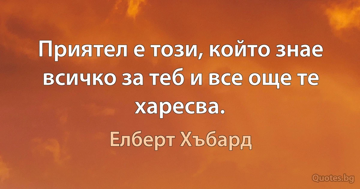 Приятел е този, който знае всичко за теб и все още те харесва. (Елберт Хъбард)