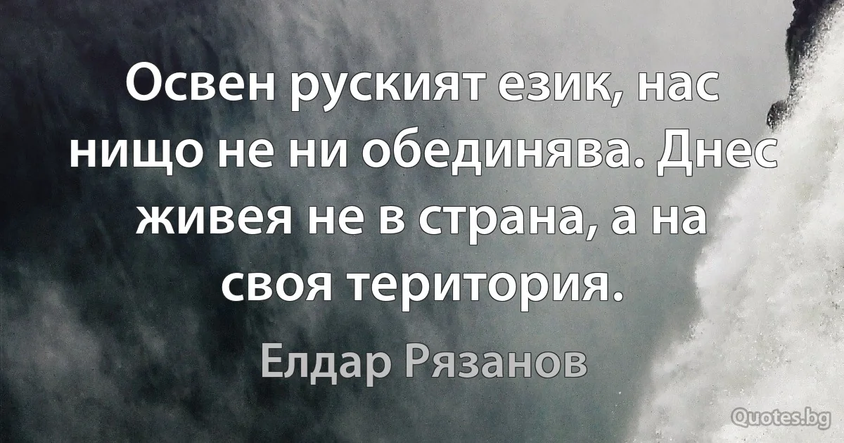 Освен руският език, нас нищо не ни обединява. Днес живея не в страна, а на своя територия. (Елдар Рязанов)