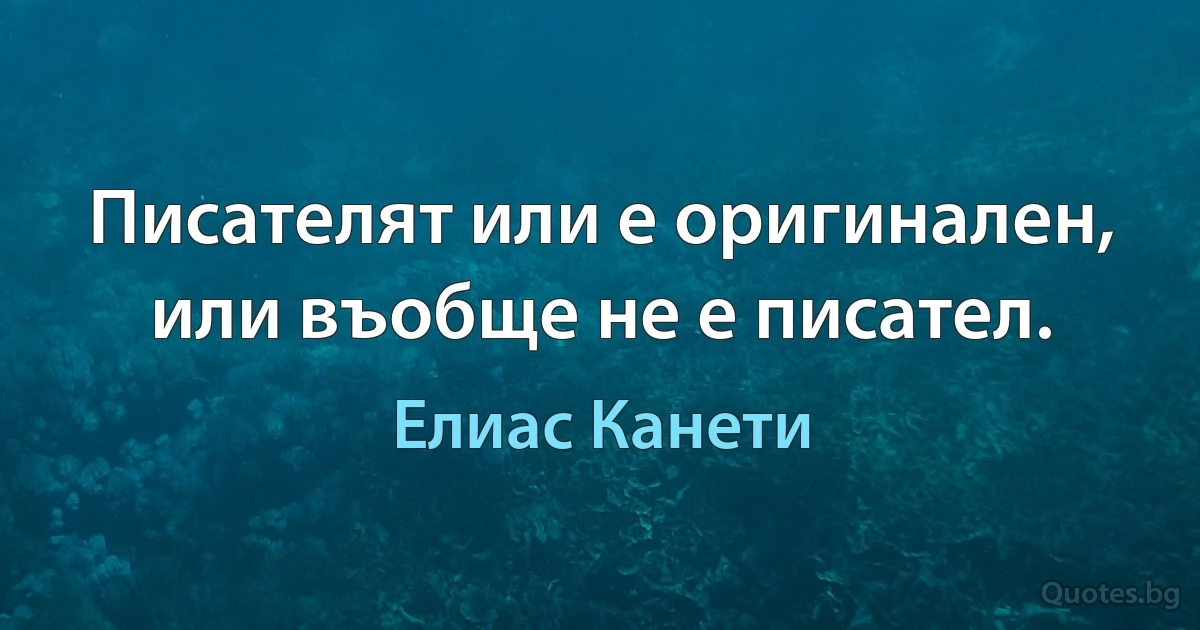 Писателят или е оригинален, или въобще не е писател. (Елиас Канети)