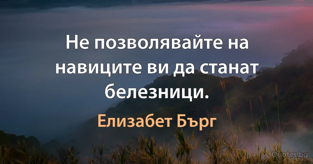 Не позволявайте на навиците ви да станат белезници. (Елизабет Бърг)