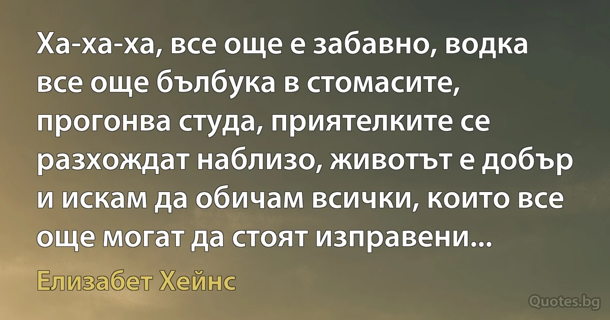 Ха-ха-ха, все още е забавно, водка все още бълбука в стомасите, прогонва студа, приятелките се разхождат наблизо, животът е добър и искам да обичам всички, които все още могат да стоят изправени... (Елизабет Хейнс)