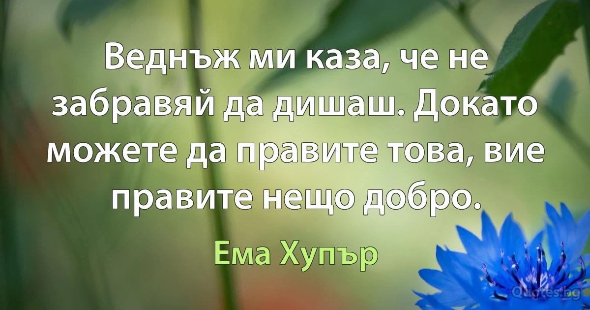 Веднъж ми каза, че не забравяй да дишаш. Докато можете да правите това, вие правите нещо добро. (Ема Хупър)