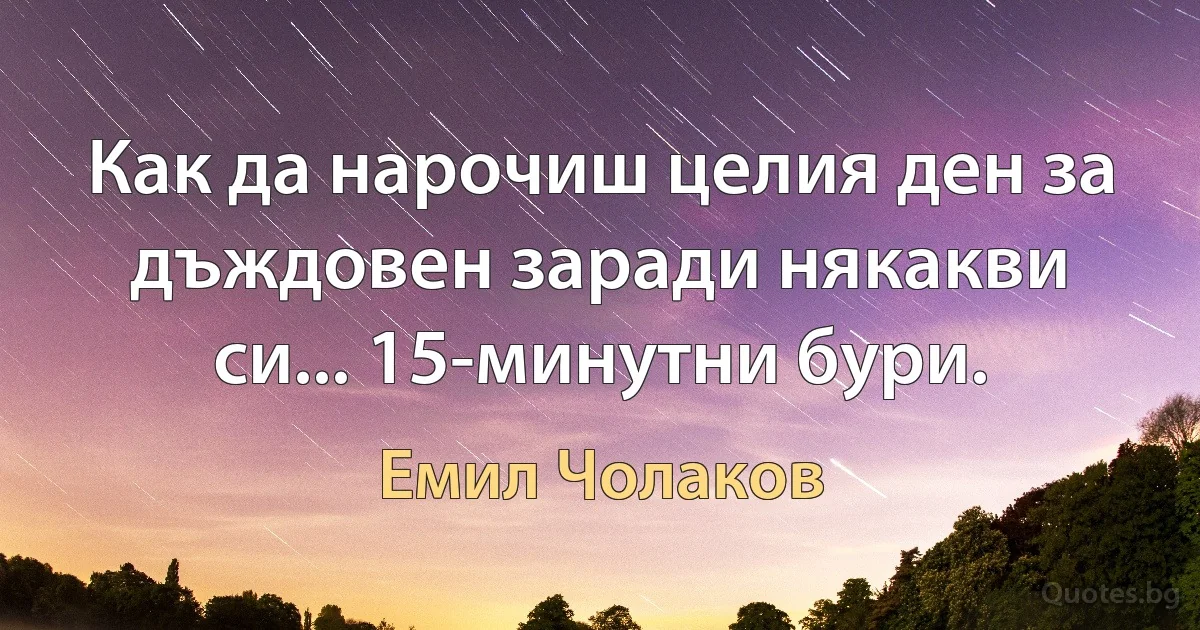 Как да нарочиш целия ден за дъждовен заради някакви си... 15-минутни бури. (Емил Чолаков)