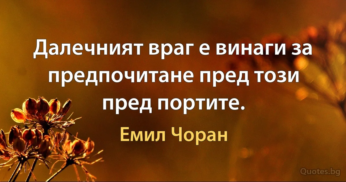 Далечният враг е винаги за предпочитане пред този пред портите. (Емил Чоран)