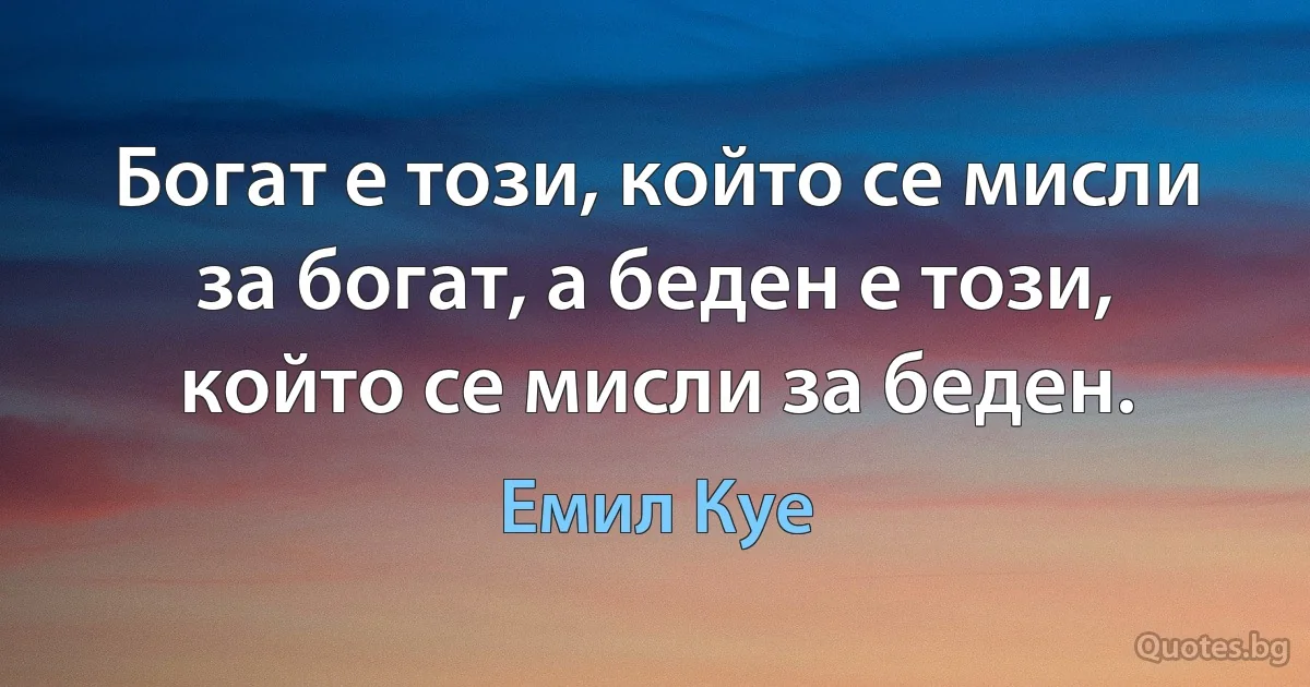 Богат е този, който се мисли за богат, а беден е този, който се мисли за беден. (Емил Куе)