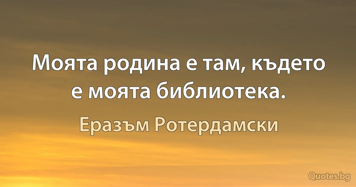 Моята родина е там, където е моята библиотека. (Еразъм Ротердамски)