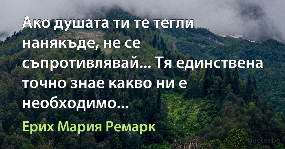 Ако душата ти те тегли нанякъде, не се съпротивлявай... Тя единствена точно знае какво ни е необходимо... (Ерих Мария Ремарк)