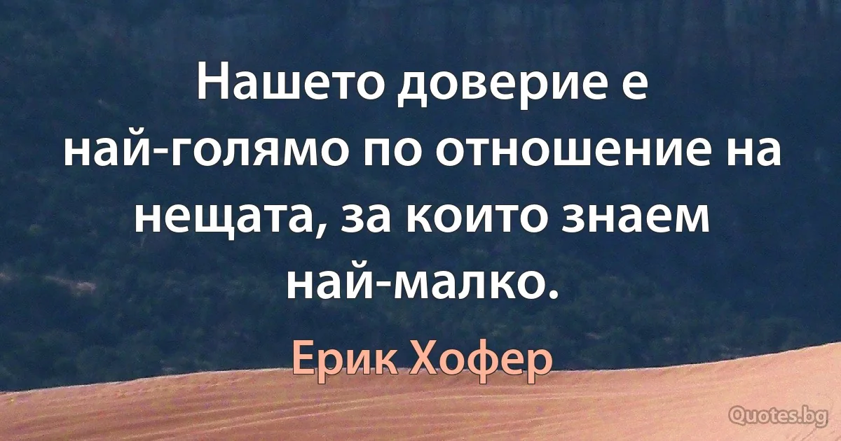 Нашето доверие е най-голямо по отношение на нещата, за които знаем най-малко. (Ерик Хофер)