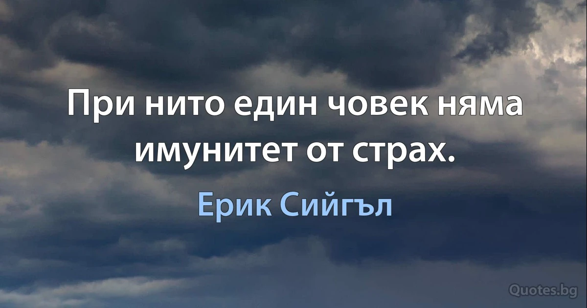 При нито един човек няма имунитет от страх. (Ерик Сийгъл)