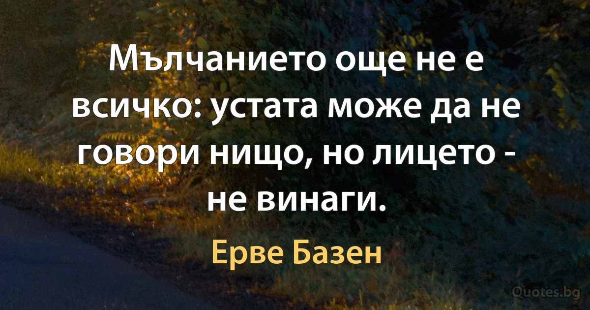 Мълчанието още не е всичко: устата може да не говори нищо, но лицето - не винаги. (Ерве Базен)