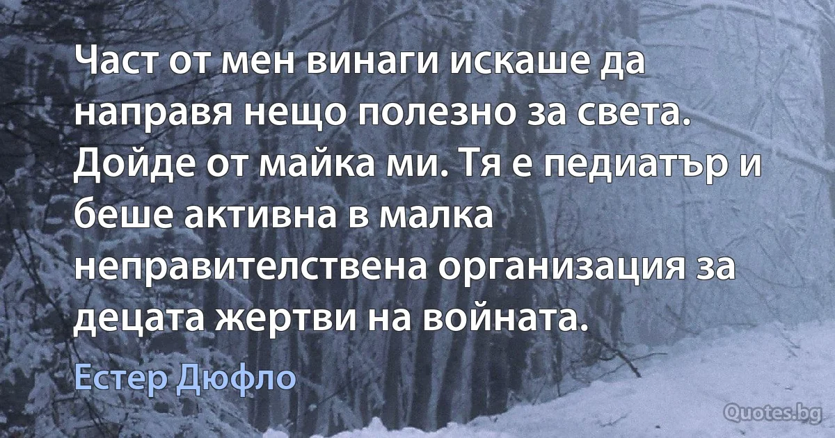 Част от мен винаги искаше да направя нещо полезно за света. Дойде от майка ми. Тя е педиатър и беше активна в малка неправителствена организация за децата жертви на войната. (Естер Дюфло)