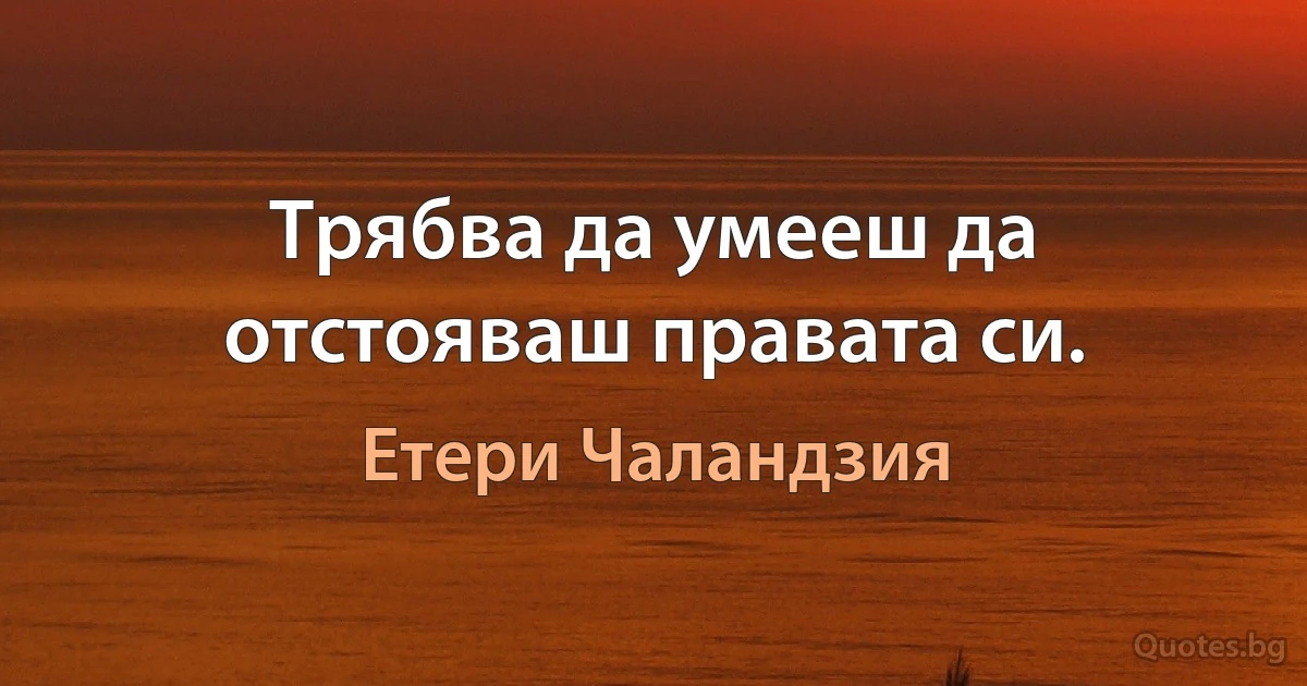 Трябва да умееш да отстояваш правата си. (Етери Чаландзия)