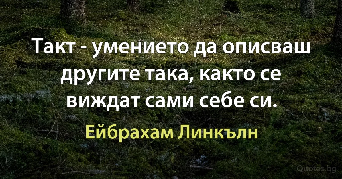 Такт - умението да описваш другите така, както се виждат сами себе си. (Ейбрахам Линкълн)