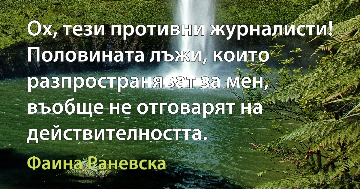 Ох, тези противни журналисти! Половината лъжи, които разпространяват за мен, въобще не отговарят на действителността. (Фаина Раневска)