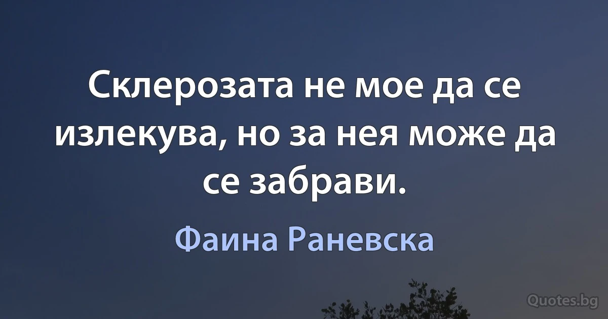 Склерозата не мое да се излекува, но за нея може да се забрави. (Фаина Раневска)