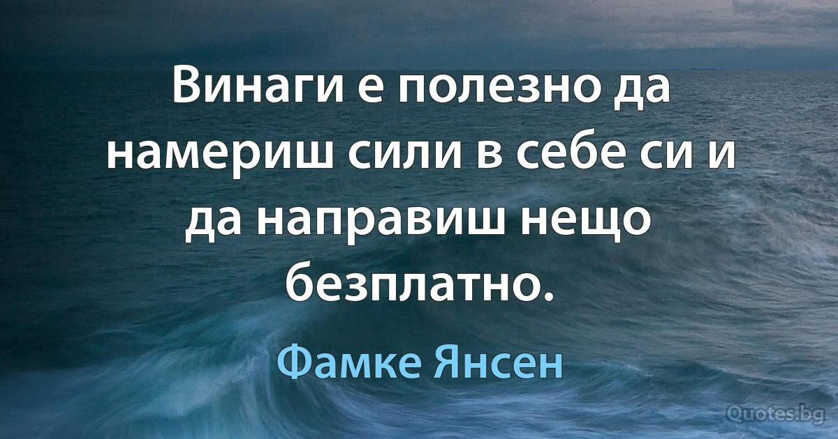 Винаги е полезно да намериш сили в себе си и да направиш нещо безплатно. (Фамке Янсен)