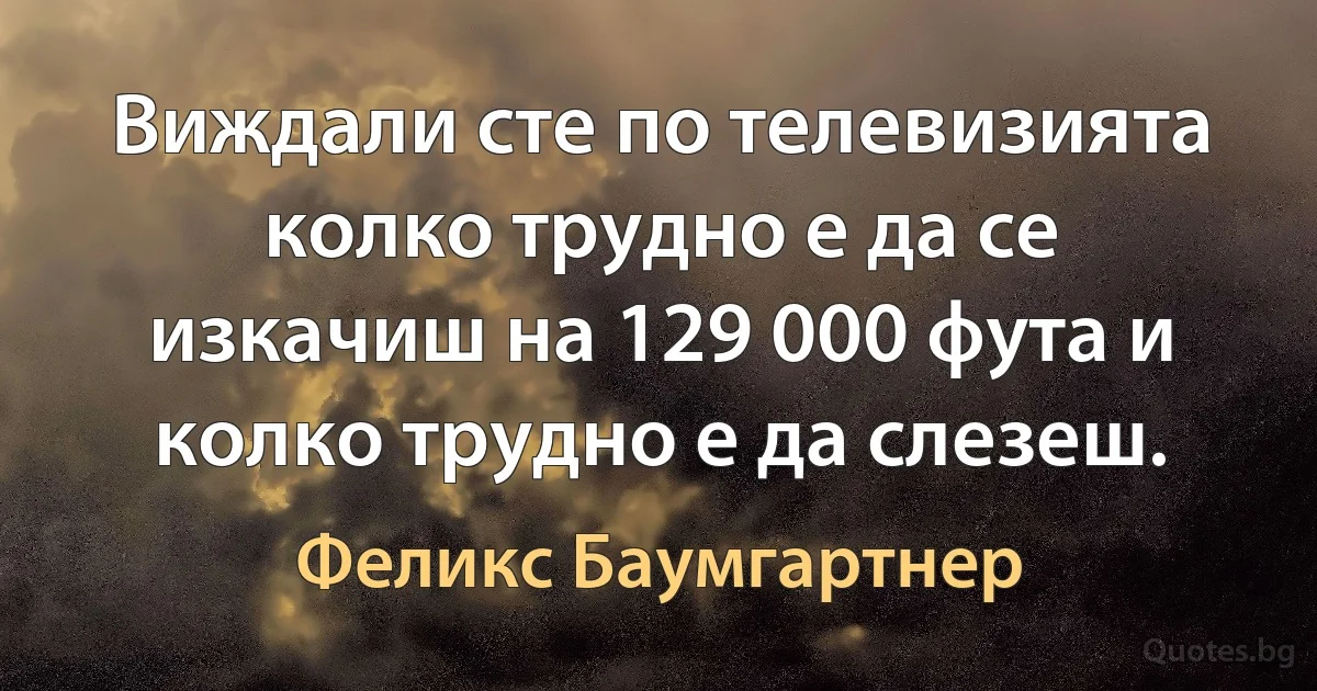 Виждали сте по телевизията колко трудно е да се изкачиш на 129 000 фута и колко трудно е да слезеш. (Феликс Баумгартнер)