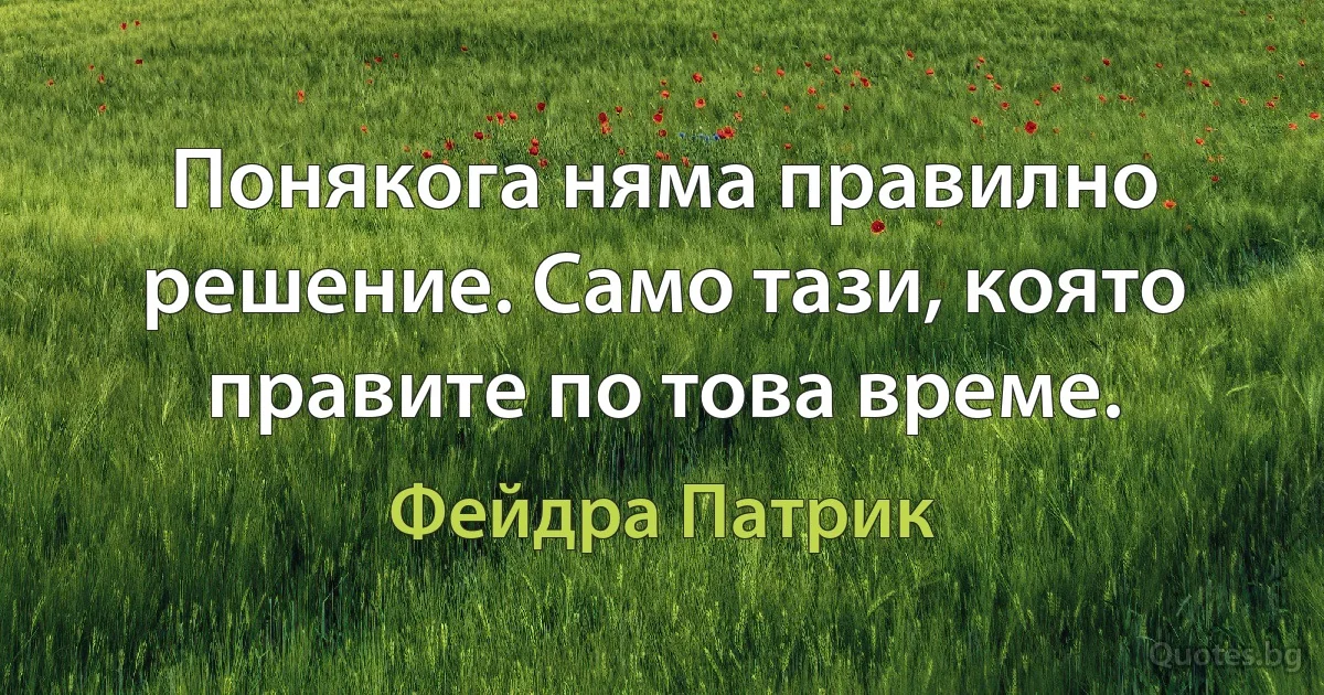 Понякога няма правилно решение. Само тази, която правите по това време. (Фейдра Патрик)