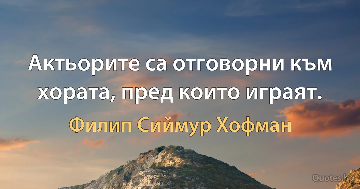 Актьорите са отговорни към хората, пред които играят. (Филип Сиймур Хофман)