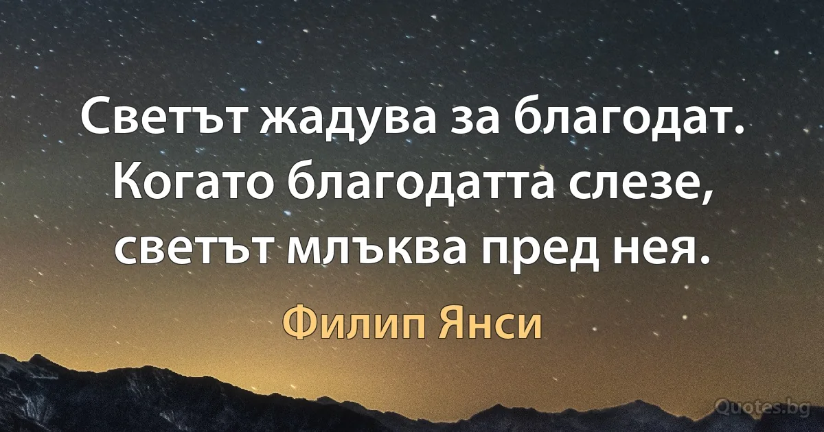 Светът жадува за благодат. Когато благодатта слезе, светът млъква пред нея. (Филип Янси)