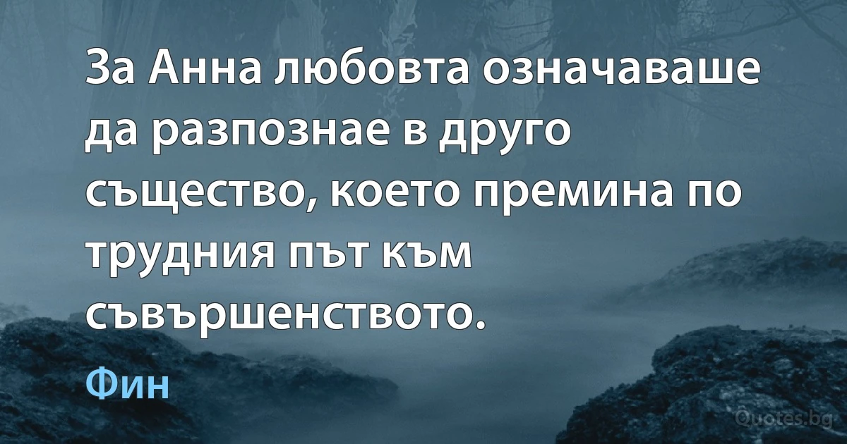 За Анна любовта означаваше да разпознае в друго същество, което премина по трудния път към съвършенството. (Фин)