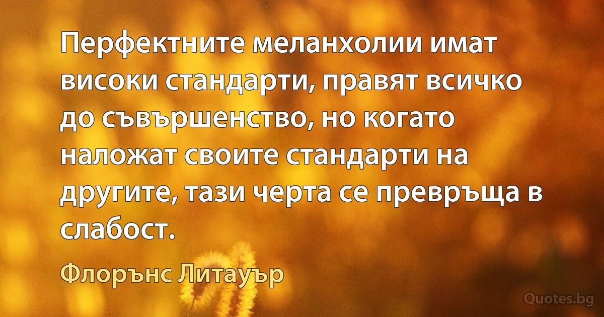 Перфектните меланхолии имат високи стандарти, правят всичко до съвършенство, но когато наложат своите стандарти на другите, тази черта се превръща в слабост. (Флорънс Литауър)