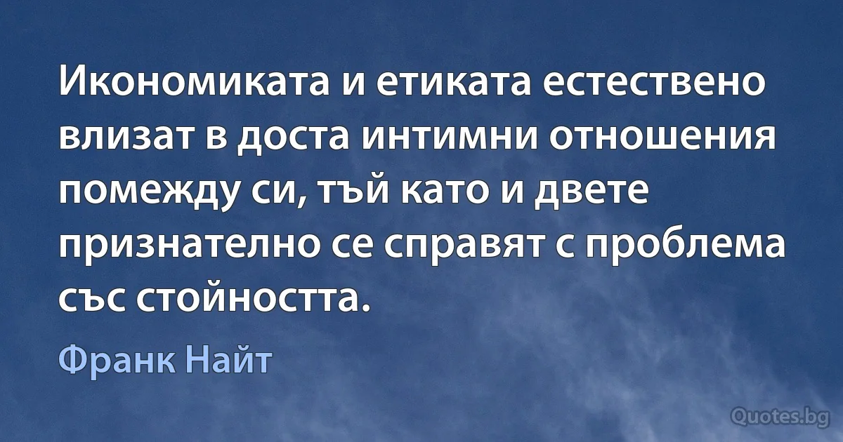 Икономиката и етиката естествено влизат в доста интимни отношения помежду си, тъй като и двете признателно се справят с проблема със стойността. (Франк Найт)