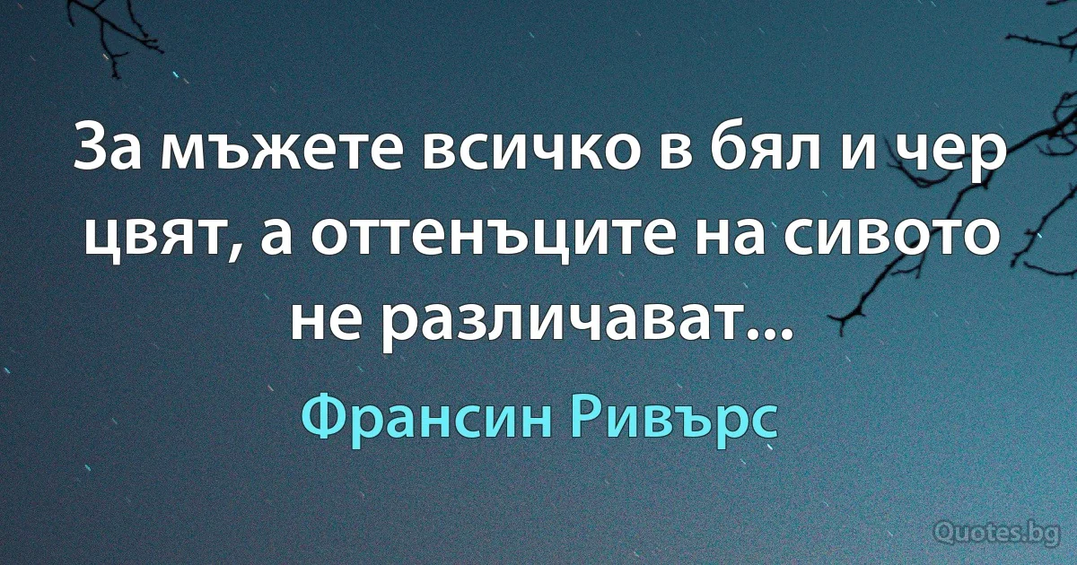 За мъжете всичко в бял и чер цвят, а оттенъците на сивото не различават... (Франсин Ривърс)