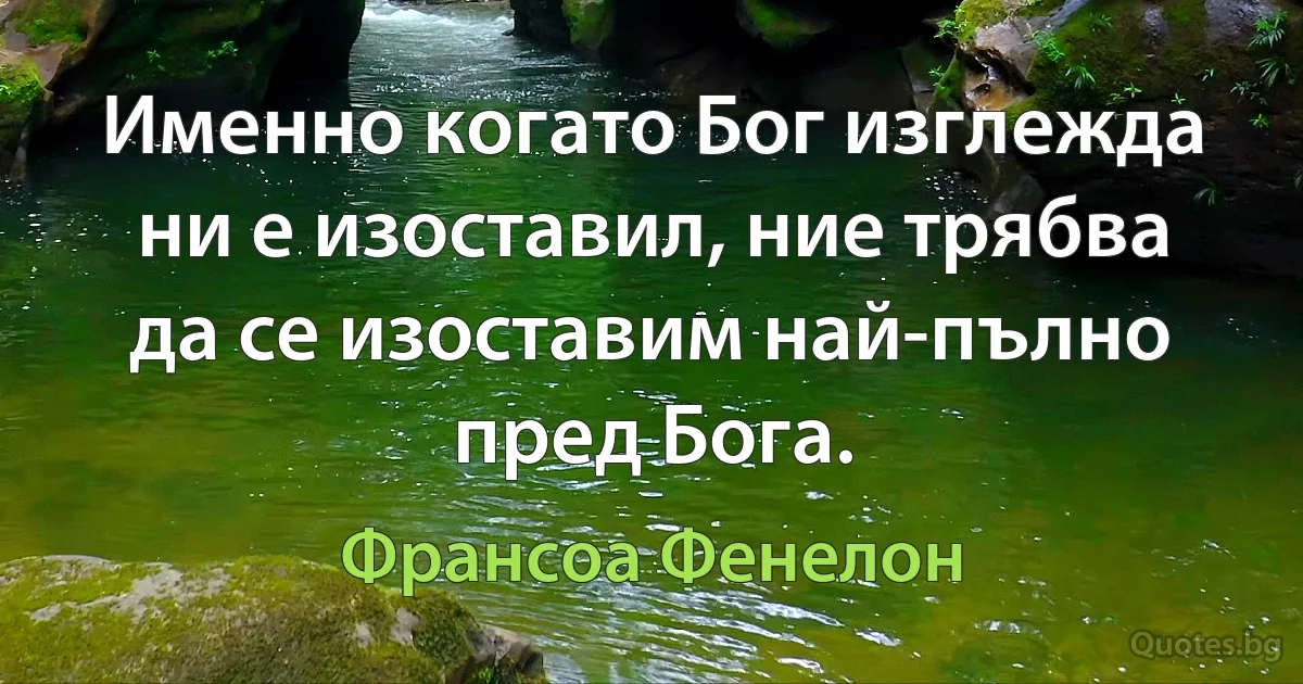 Именно когато Бог изглежда ни е изоставил, ние трябва да се изоставим най-пълно пред Бога. (Франсоа Фенелон)