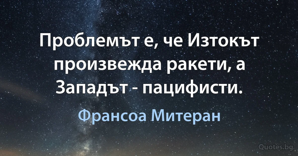 Проблемът е, че Изтокът произвежда ракети, а Западът - пацифисти. (Франсоа Митеран)