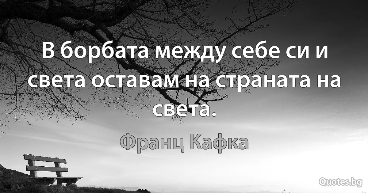 В борбата между себе си и света оставам на страната на света. (Франц Кафка)