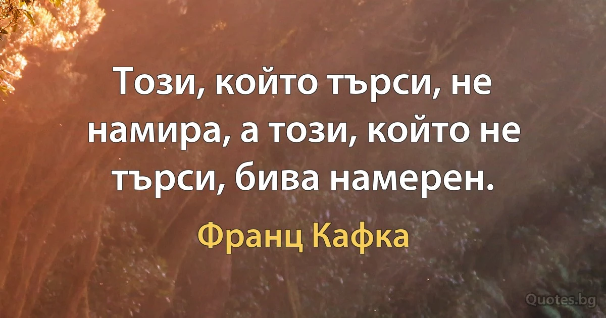 Този, който търси, не намира, а този, който не търси, бива намерен. (Франц Кафка)