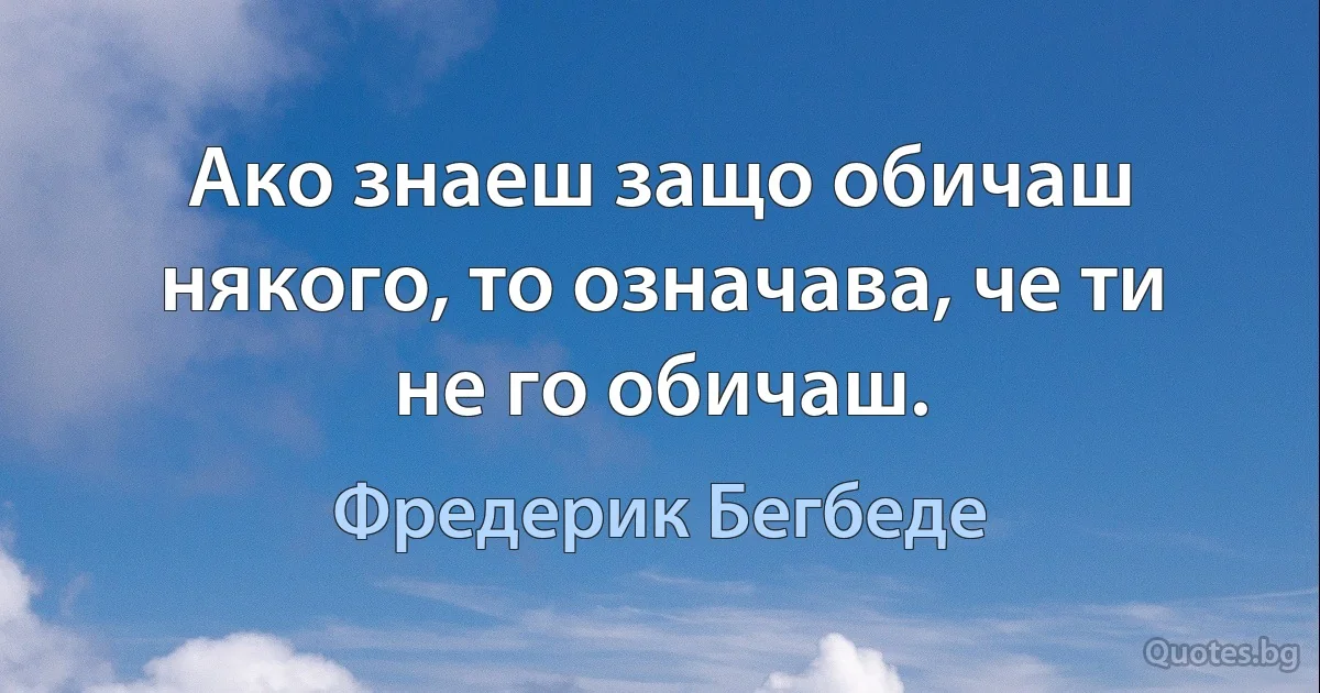 Ако знаеш защо обичаш някого, то означава, че ти не го обичаш. (Фредерик Бегбеде)